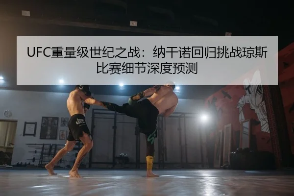 UFC重量级世纪之战：纳干诺回归挑战琼斯 比赛细节深度预测